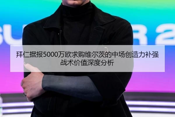 拜仁据报5000万欧求购维尔茨的中场创造力补强战术价值深度分析