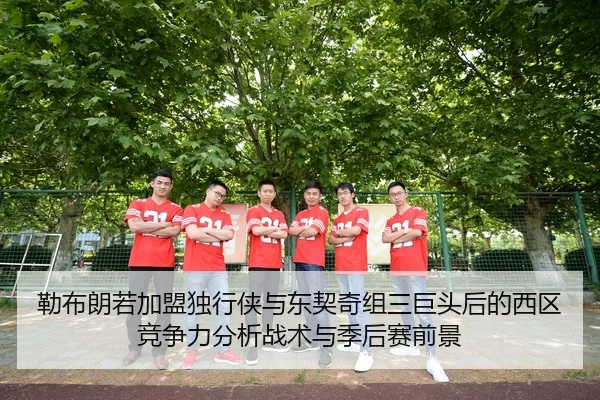 勒布朗若加盟独行侠与东契奇组三巨头后的西区竞争力分析战术与季后赛前景