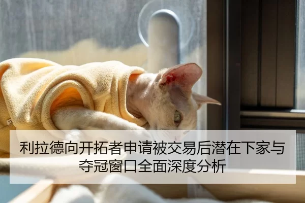利拉德向开拓者申请被交易后潜在下家与夺冠窗口全面深度分析