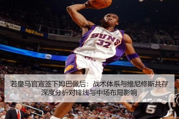 若皇马官宣签下姆巴佩后：战术体系与维尼修斯共存深度分析对锋线与中场布局影响