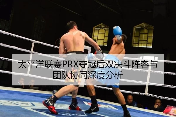 太平洋联赛PRX夺冠后双决斗阵容与团队协同深度分析