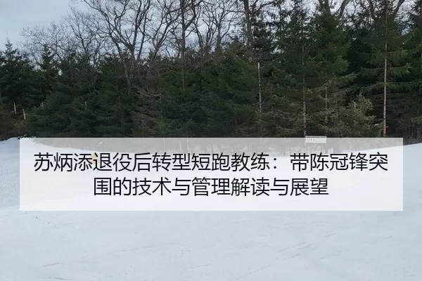 苏炳添退役后转型短跑教练：带陈冠锋突围的技术与管理解读与展望