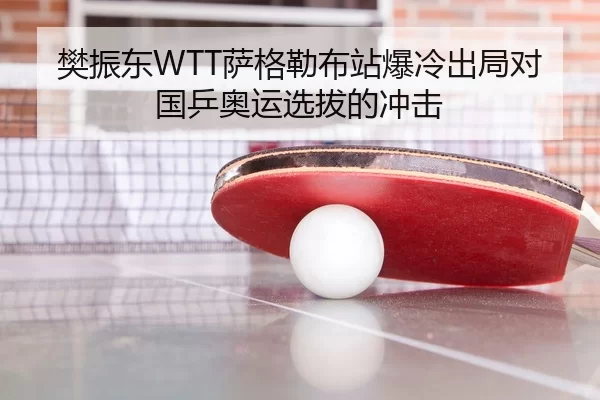 樊振东WTT萨格勒布站爆冷出局对国乒奥运选拔的冲击