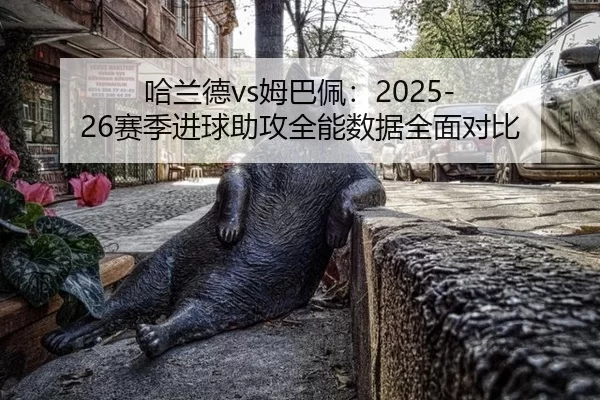 哈兰德vs姆巴佩：2025-26赛季进球助攻全能数据全面对比
