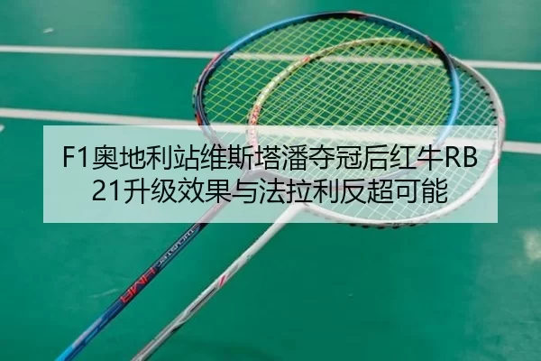 F1奥地利站维斯塔潘夺冠后红牛RB21升级效果与法拉利反超可能