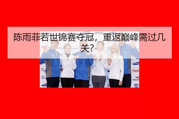 陈雨菲若世锦赛夺冠，重返巅峰需过几关？